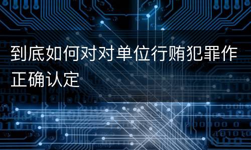 到底如何对对单位行贿犯罪作正确认定