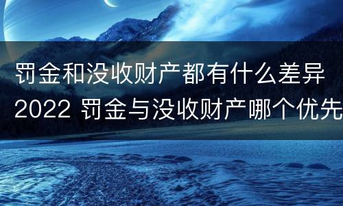 罚金和没收财产都有什么差异2022 罚金与没收财产哪个优先