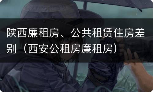 陕西廉租房、公共租赁住房差别（西安公租房廉租房）
