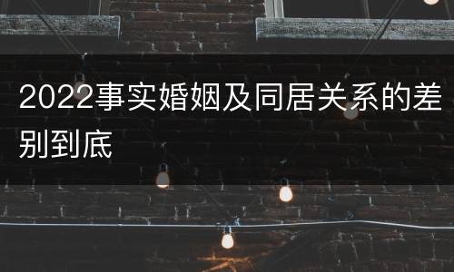 2022事实婚姻及同居关系的差别到底