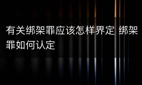 有关绑架罪应该怎样界定 绑架罪如何认定
