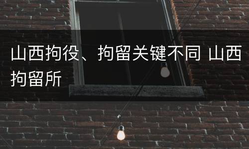 山西拘役、拘留关键不同 山西拘留所