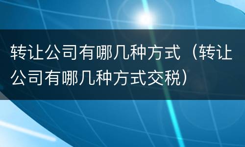 转让公司有哪几种方式（转让公司有哪几种方式交税）