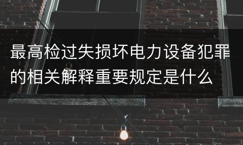 最高检过失损坏电力设备犯罪的相关解释重要规定是什么