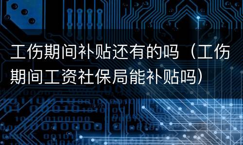 工伤期间补贴还有的吗（工伤期间工资社保局能补贴吗）
