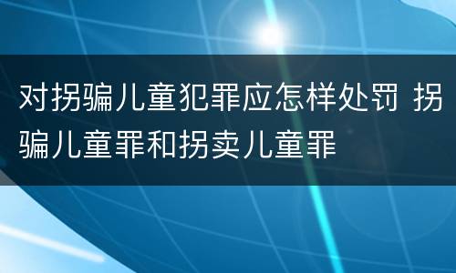 对拐骗儿童犯罪应怎样处罚 拐骗儿童罪和拐卖儿童罪