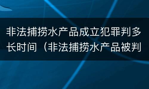 非法捕捞水产品成立犯罪判多长时间（非法捕捞水产品被判刑）