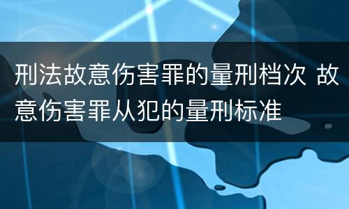 刑法故意伤害罪的量刑档次 故意伤害罪从犯的量刑标准