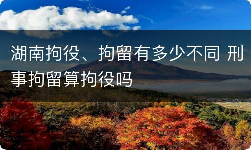 湖南拘役、拘留有多少不同 刑事拘留算拘役吗