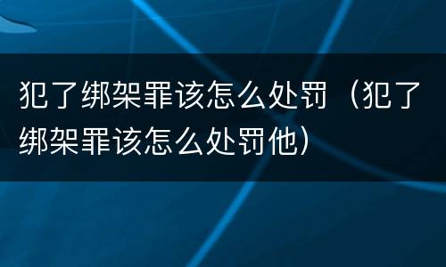犯了绑架罪该怎么处罚（犯了绑架罪该怎么处罚他）