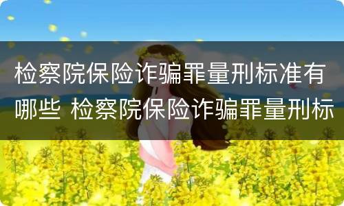 检察院保险诈骗罪量刑标准有哪些 检察院保险诈骗罪量刑标准有哪些规定