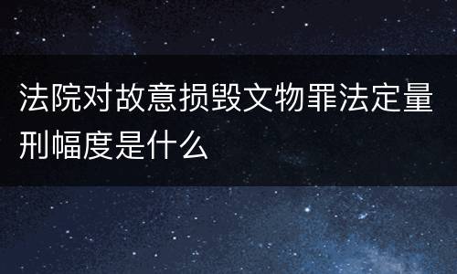 法院对故意损毁文物罪法定量刑幅度是什么