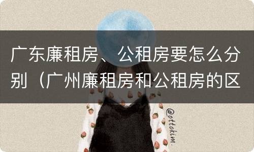 广东廉租房、公租房要怎么分别（广州廉租房和公租房的区别）