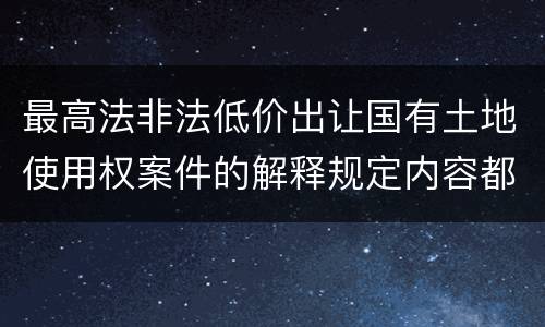 最高法非法低价出让国有土地使用权案件的解释规定内容都有哪些