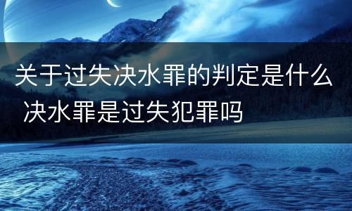 关于过失决水罪的判定是什么 决水罪是过失犯罪吗