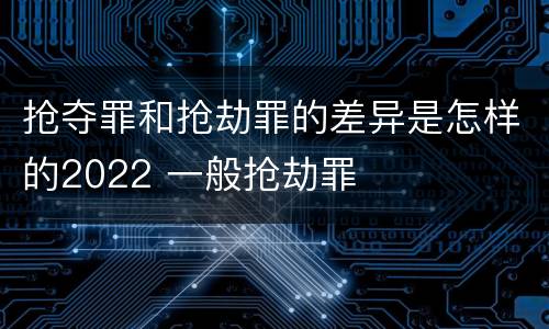 抢夺罪和抢劫罪的差异是怎样的2022 一般抢劫罪