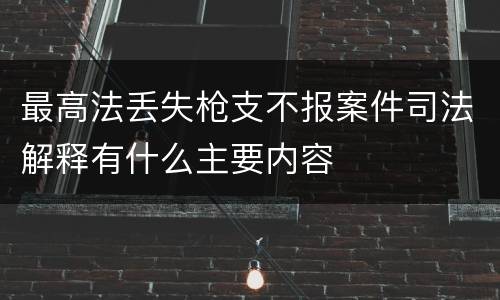 最高法丢失枪支不报案件司法解释有什么主要内容