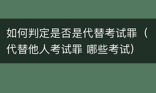 如何判定是否是代替考试罪（代替他人考试罪 哪些考试）