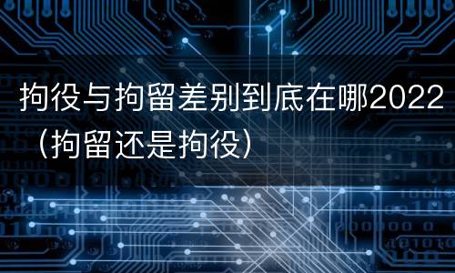 拘役与拘留差别到底在哪2022（拘留还是拘役）