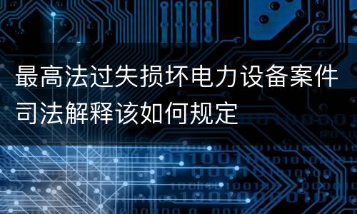 最高法过失损坏电力设备案件司法解释该如何规定