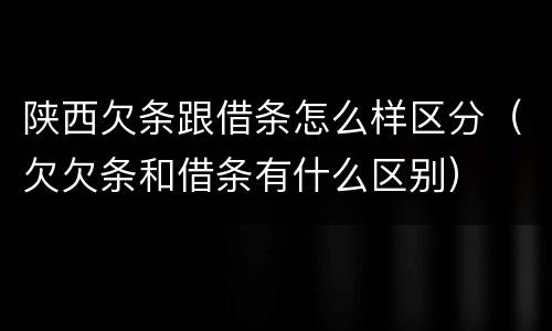 陕西欠条跟借条怎么样区分（欠欠条和借条有什么区别）