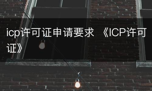 icp许可证申请要求 《ICP许可证》