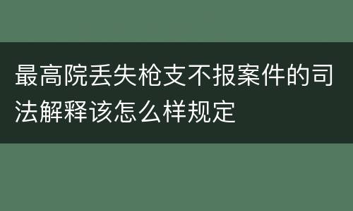 最高院丢失枪支不报案件的司法解释该怎么样规定
