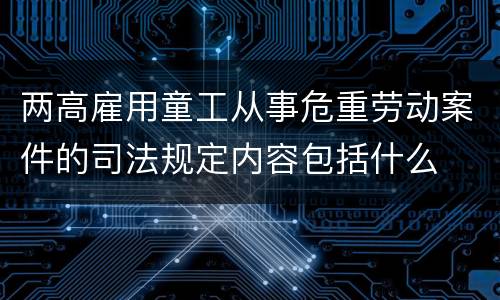 两高雇用童工从事危重劳动案件的司法规定内容包括什么