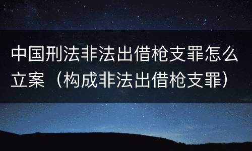 中国刑法非法出借枪支罪怎么立案（构成非法出借枪支罪）