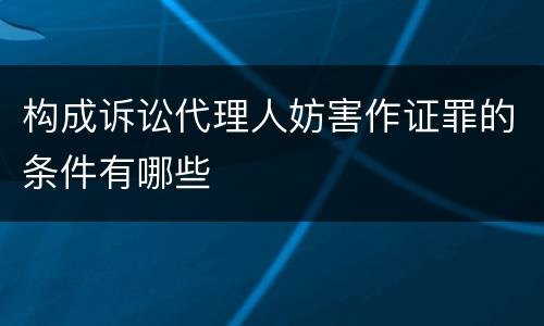 构成诉讼代理人妨害作证罪的条件有哪些