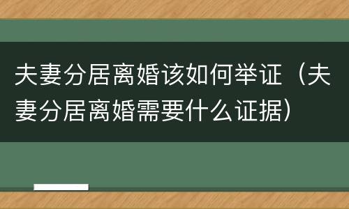 夫妻分居离婚该如何举证（夫妻分居离婚需要什么证据）
