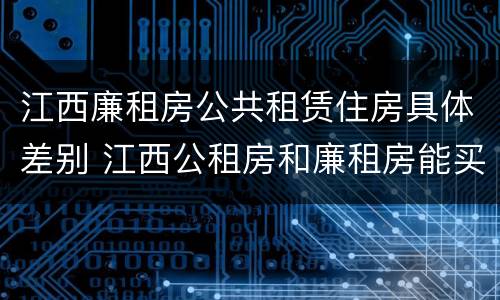 江西廉租房公共租赁住房具体差别 江西公租房和廉租房能买吗