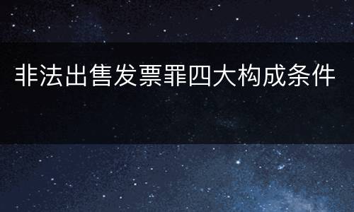 非法出售发票罪四大构成条件