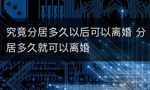 究竟分居多久以后可以离婚 分居多久就可以离婚