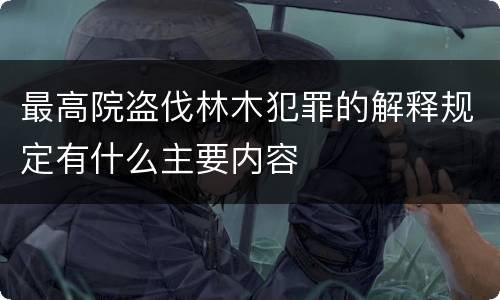 最高院盗伐林木犯罪的解释规定有什么主要内容
