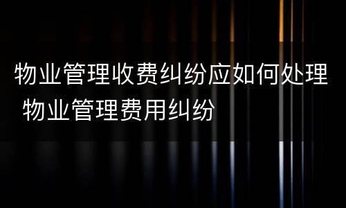 物业管理收费纠纷应如何处理 物业管理费用纠纷