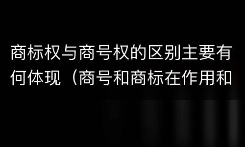 商标权与商号权的区别主要有何体现（商号和商标在作用和性质上的区别）