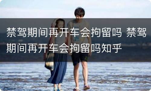 禁驾期间再开车会拘留吗 禁驾期间再开车会拘留吗知乎