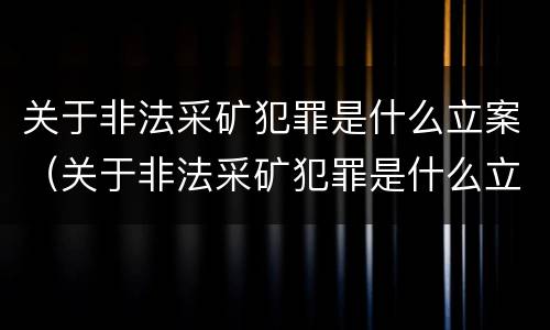 关于非法采矿犯罪是什么立案（关于非法采矿犯罪是什么立案标准）