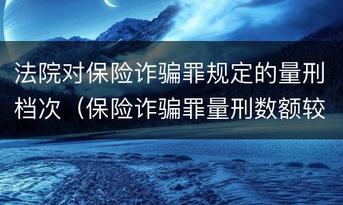 法院对保险诈骗罪规定的量刑档次（保险诈骗罪量刑数额较大的标准）