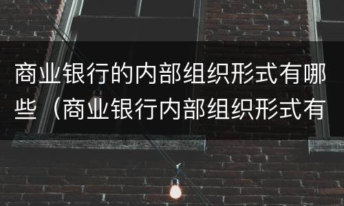 商业银行的内部组织形式有哪些（商业银行内部组织形式有哪几种）