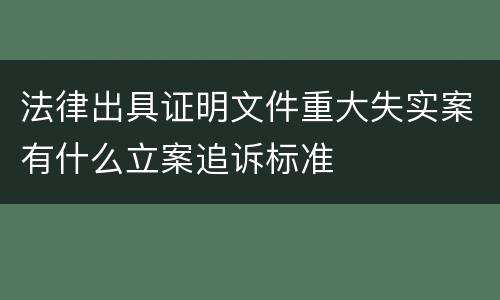 法律出具证明文件重大失实案有什么立案追诉标准