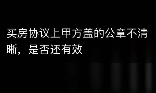 买房协议上甲方盖的公章不清晰，是否还有效