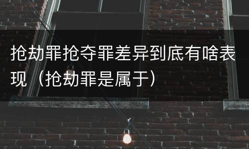 抢劫罪抢夺罪差异到底有啥表现（抢劫罪是属于）