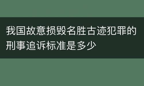 我国故意损毁名胜古迹犯罪的刑事追诉标准是多少