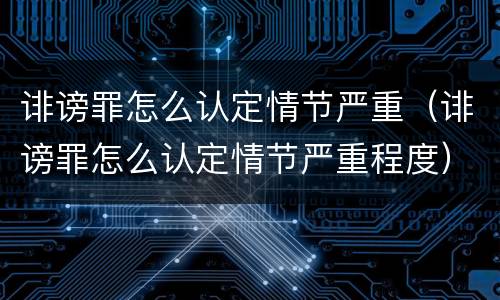 诽谤罪怎么认定情节严重（诽谤罪怎么认定情节严重程度）