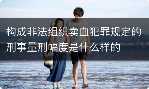 构成非法组织卖血犯罪规定的刑事量刑幅度是什么样的