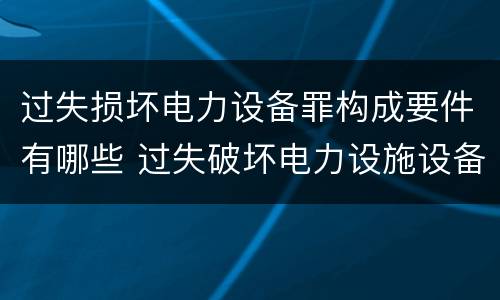 过失损坏电力设备罪构成要件有哪些 过失破坏电力设施设备罪