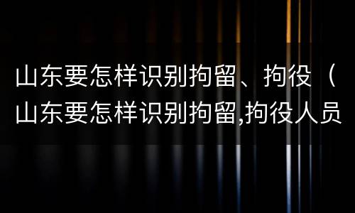 山东要怎样识别拘留、拘役（山东要怎样识别拘留,拘役人员）