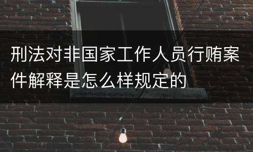 刑法对非国家工作人员行贿案件解释是怎么样规定的
